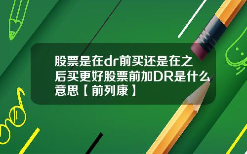 股票是在dr前买还是在之后买更好股票前加DR是什么意思【前列康】