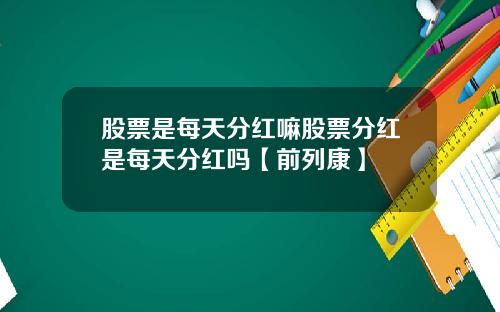 股票是每天分红嘛股票分红是每天分红吗【前列康】