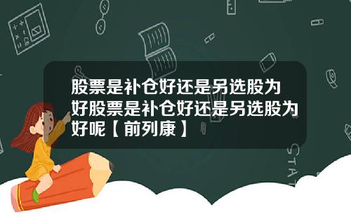 股票是补仓好还是另选股为好股票是补仓好还是另选股为好呢【前列康】
