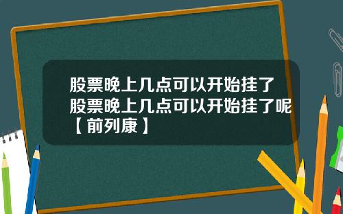 股票晚上几点可以开始挂了股票晚上几点可以开始挂了呢【前列康】