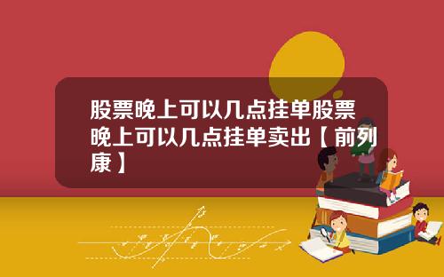 股票晚上可以几点挂单股票晚上可以几点挂单卖出【前列康】