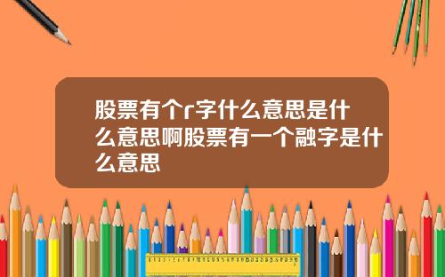 股票有个r字什么意思是什么意思啊股票有一个融字是什么意思