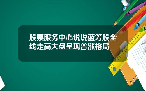 股票服务中心说说蓝筹股全线走高大盘呈现普涨格局