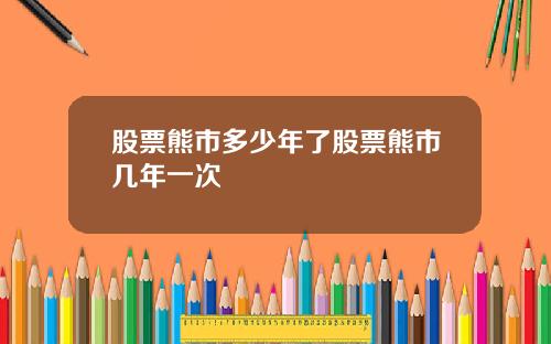 股票熊市多少年了股票熊市几年一次