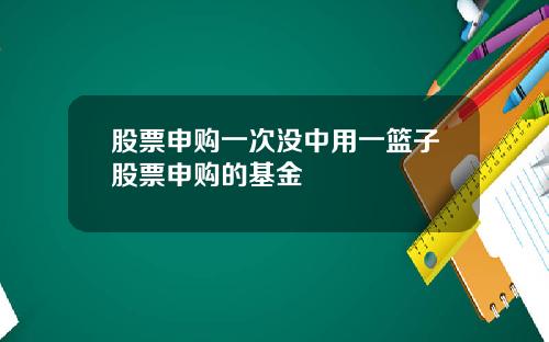 股票申购一次没中用一篮子股票申购的基金