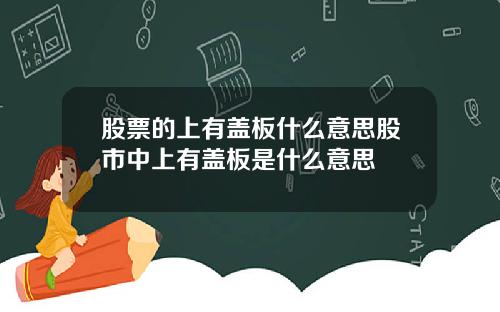股票的上有盖板什么意思股市中上有盖板是什么意思