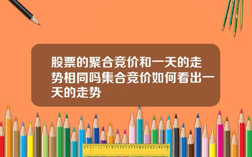 股票的聚合竞价和一天的走势相同吗集合竞价如何看出一天的走势