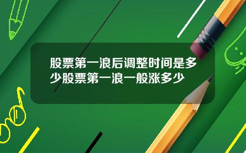 股票第一浪后调整时间是多少股票第一浪一般涨多少