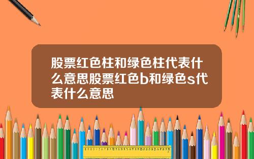 股票红色柱和绿色柱代表什么意思股票红色b和绿色s代表什么意思