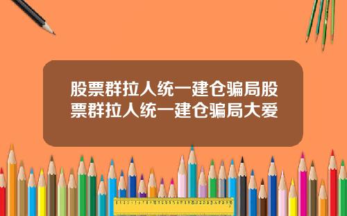 股票群拉人统一建仓骗局股票群拉人统一建仓骗局大爱