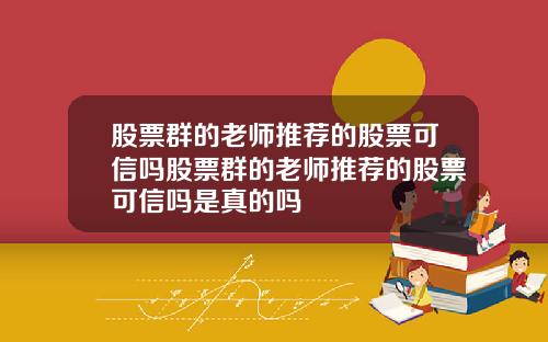 股票群的老师推荐的股票可信吗股票群的老师推荐的股票可信吗是真的吗