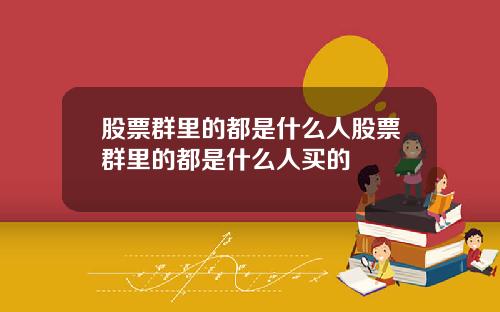 股票群里的都是什么人股票群里的都是什么人买的