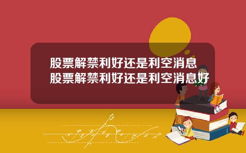 股票解禁利好还是利空消息股票解禁利好还是利空消息好