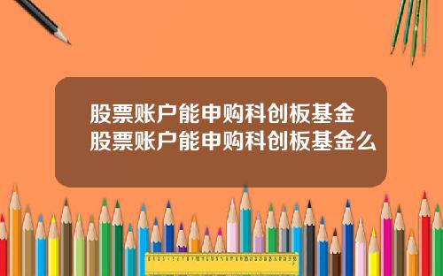 股票账户能申购科创板基金股票账户能申购科创板基金么