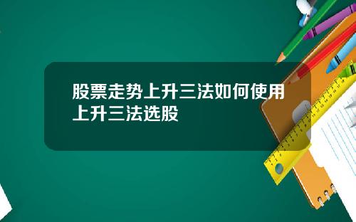 股票走势上升三法如何使用上升三法选股