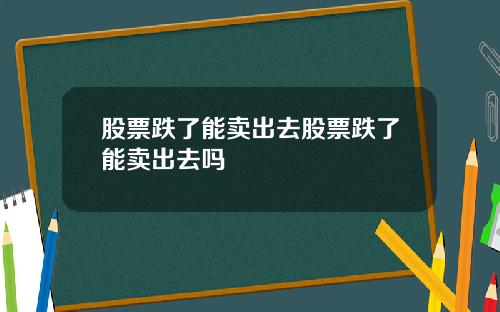 股票跌了能卖出去股票跌了能卖出去吗