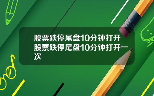 股票跌停尾盘10分钟打开股票跌停尾盘10分钟打开一次