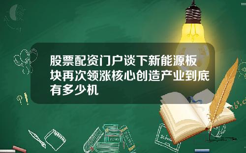 股票配资门户谈下新能源板块再次领涨核心创造产业到底有多少机