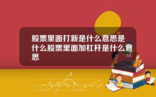 股票里面打新是什么意思是什么股票里面加杠杆是什么意思