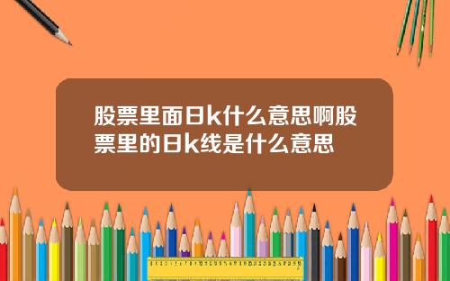 股票里面日k什么意思啊股票里的日k线是什么意思