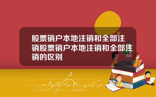 股票销户本地注销和全部注销股票销户本地注销和全部注销的区别