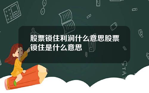 股票锁住利润什么意思股票锁住是什么意思