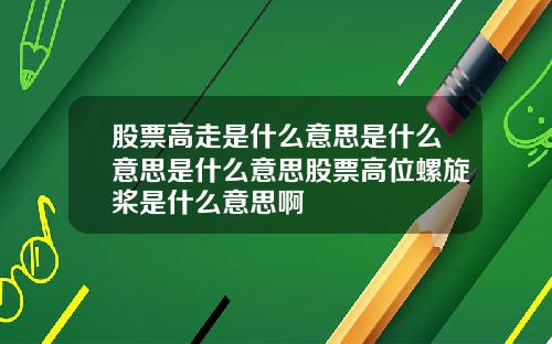 股票高走是什么意思是什么意思是什么意思股票高位螺旋桨是什么意思啊