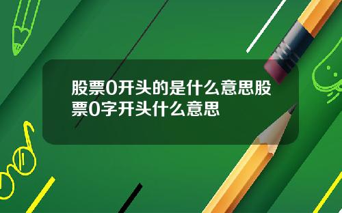 股票0开头的是什么意思股票0字开头什么意思