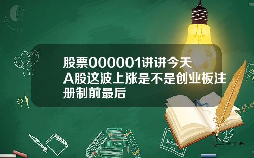 股票000001讲讲今天A股这波上涨是不是创业板注册制前最后