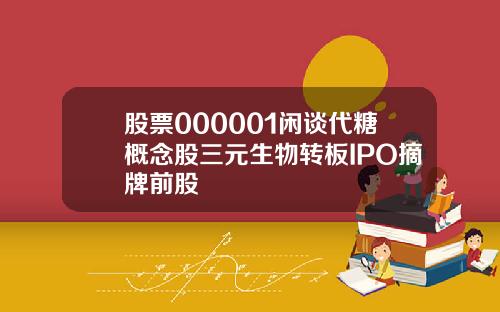 股票000001闲谈代糖概念股三元生物转板IPO摘牌前股