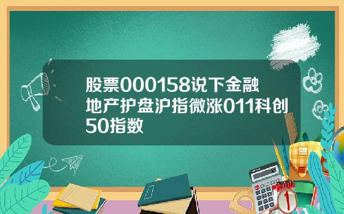 股票000158说下金融地产护盘沪指微涨011科创50指数