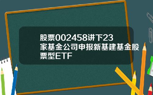 股票002458讲下23家基金公司申报新基建基金股票型ETF