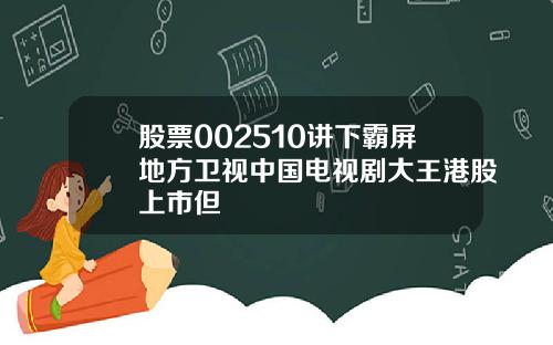 股票002510讲下霸屏地方卫视中国电视剧大王港股上市但