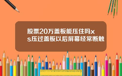 股票20万盖板能压住吗xs压过盖板以后屏幕经常断触