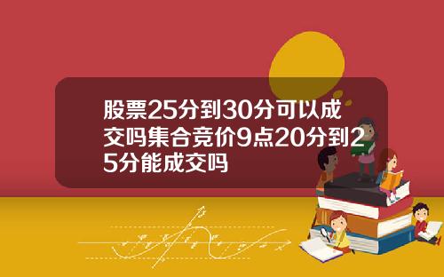 股票25分到30分可以成交吗集合竞价9点20分到25分能成交吗