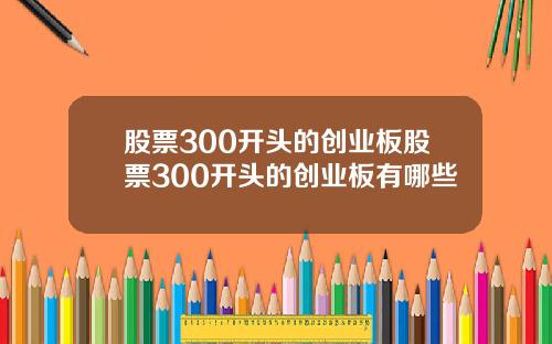 股票300开头的创业板股票300开头的创业板有哪些
