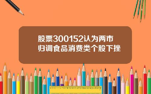 股票300152认为两市归调食品消费类个股下挫