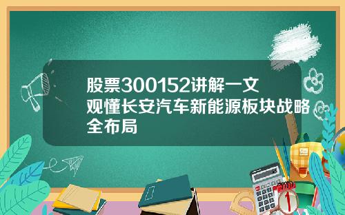 股票300152讲解一文观懂长安汽车新能源板块战略全布局