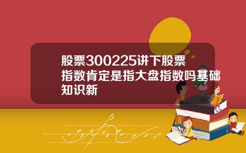 股票300225讲下股票指数肯定是指大盘指数吗基础知识新