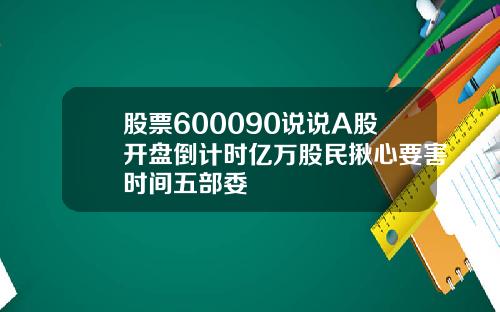 股票600090说说A股开盘倒计时亿万股民揪心要害时间五部委