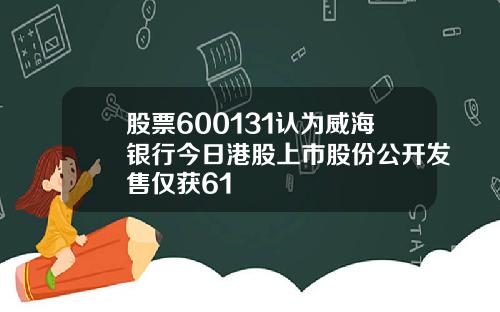 股票600131认为威海银行今日港股上市股份公开发售仅获61