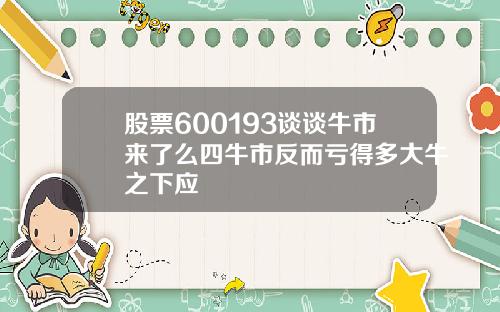 股票600193谈谈牛市来了么四牛市反而亏得多大牛之下应