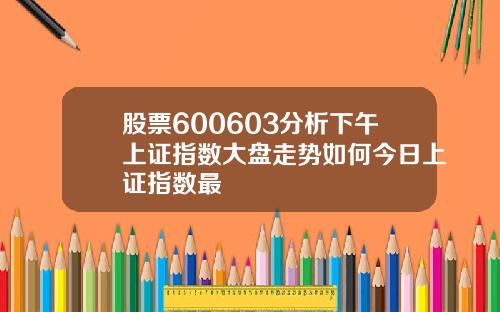 股票600603分析下午上证指数大盘走势如何今日上证指数最