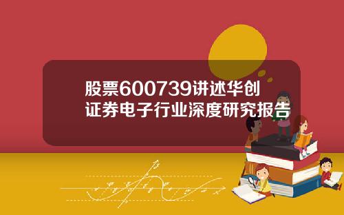 股票600739讲述华创证券电子行业深度研究报告