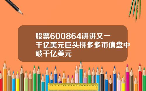 股票600864讲讲又一千亿美元巨头拼多多市值盘中破千亿美元