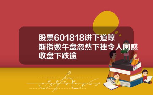 股票601818讲下道琼斯指数午盘忽然下挫令人困惑收盘下跌逾
