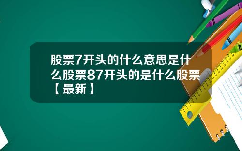 股票7开头的什么意思是什么股票87开头的是什么股票【最新】