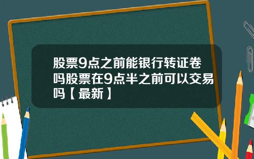 股票9点之前能银行转证卷吗股票在9点半之前可以交易吗【最新】
