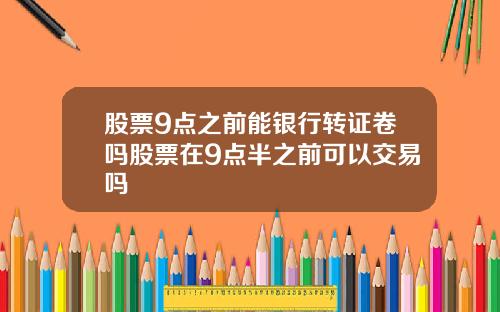 股票9点之前能银行转证卷吗股票在9点半之前可以交易吗