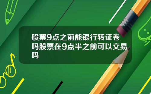 股票9点之前能银行转证卷吗股票在9点半之前可以交易吗